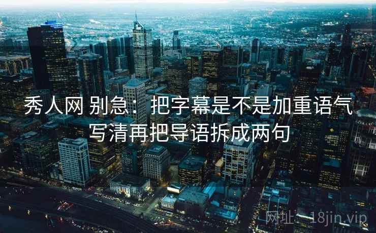 秀人网 别急:把字幕是不是加重语气写清再把导语拆成两句 秀人网 别急:把字幕是不是加重语气写清再把导语拆成两句