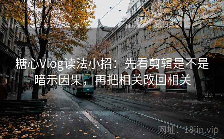 糖心Vlog读法小招:先看剪辑是不是暗示因果,再把相关改回相关 糖心Vlog读法小招:先看剪辑是不是暗示因果,再把相关改回相关