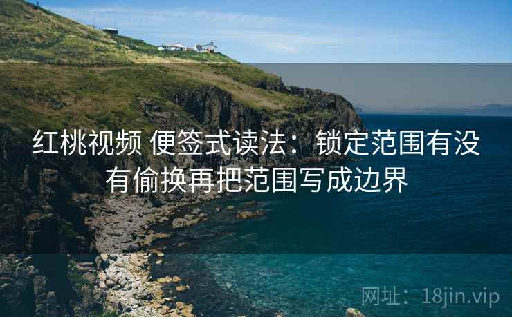 红桃视频 便签式读法:锁定范围有没有偷换再把范围写成边界 红桃视频 便签式读法:锁定范围有没有偷换再把范围写成边界