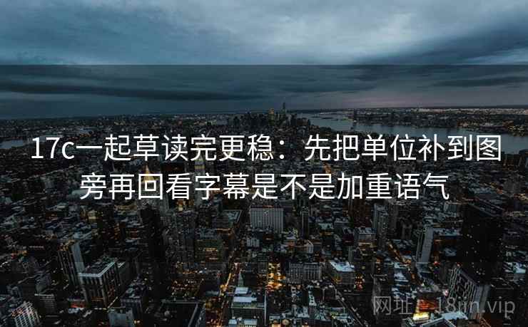 17c一起草读完更稳:先把单位补到图旁再回看字幕是不是加重语气 17c一起草读完更稳:先把单位补到图旁再回看字幕是不是加重语气