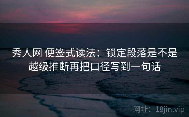 秀人网 便签式读法:锁定段落是不是越级推断再把口径写到一句话 秀人网 便签式读法:锁定段落是不是越级推断再把口径写到一句话