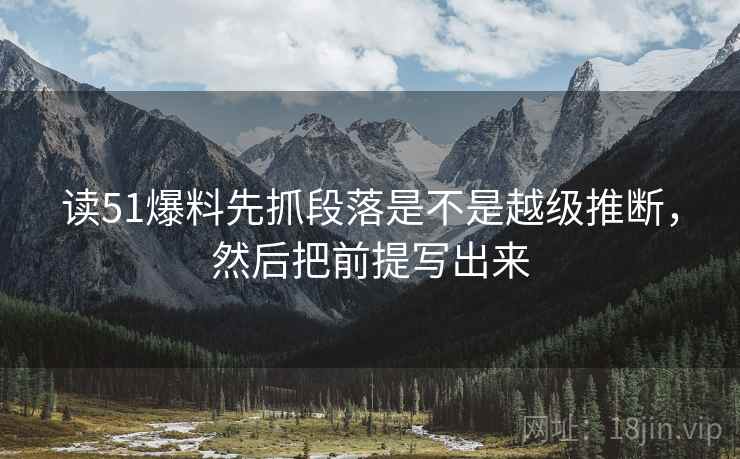 读51爆料先抓段落是不是越级推断，然后把前提写出来