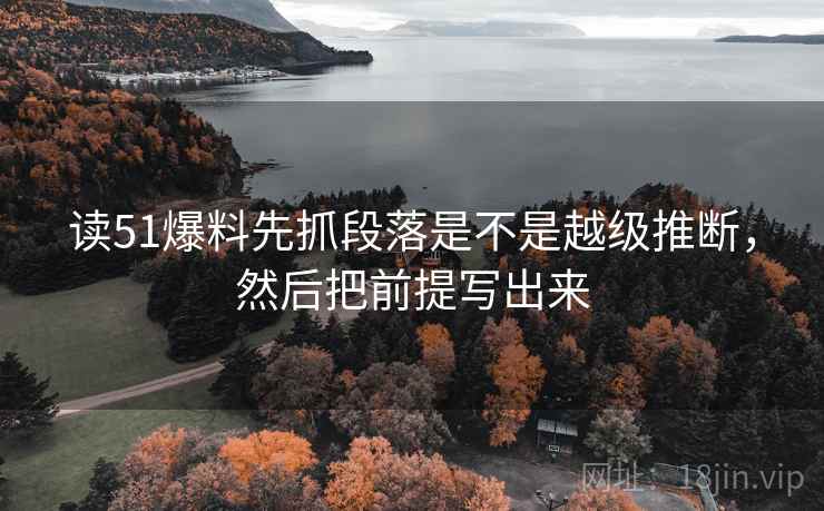 读51爆料先抓段落是不是越级推断,然后把前提写出来 读51爆料先抓段落是不是越级推断,然后把前提写出来