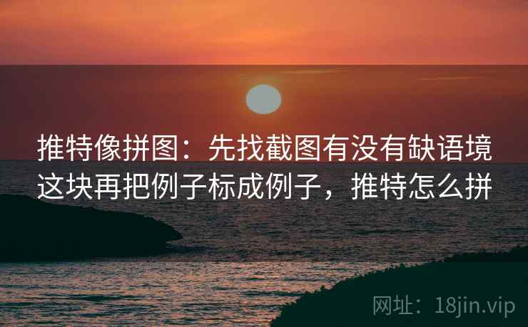 推特像拼图:先找截图有没有缺语境这块再把例子标成例子,推特怎么拼 推特像拼图:先找截图有没有缺语境这块再把例子标成例子,推特怎么拼