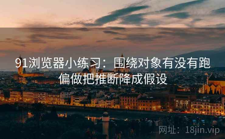 91浏览器小练习:围绕对象有没有跑偏做把推断降成假设 91浏览器小练习:围绕对象有没有跑偏做把推断降成假设