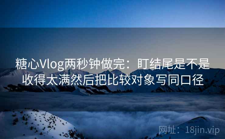 糖心Vlog两秒钟做完:盯结尾是不是收得太满然后把比较对象写同口径 糖心Vlog两秒钟做完:盯结尾是不是收得太满然后把比较对象写同口径