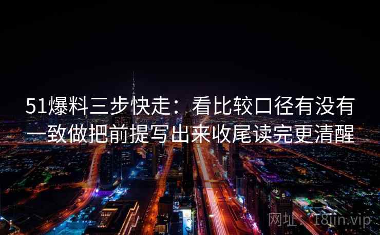 51爆料三步快走:看比较口径有没有一致做把前提写出来收尾读完更清醒 51爆料三步快走:看比较口径有没有一致做把前提写出来收尾读完更清醒