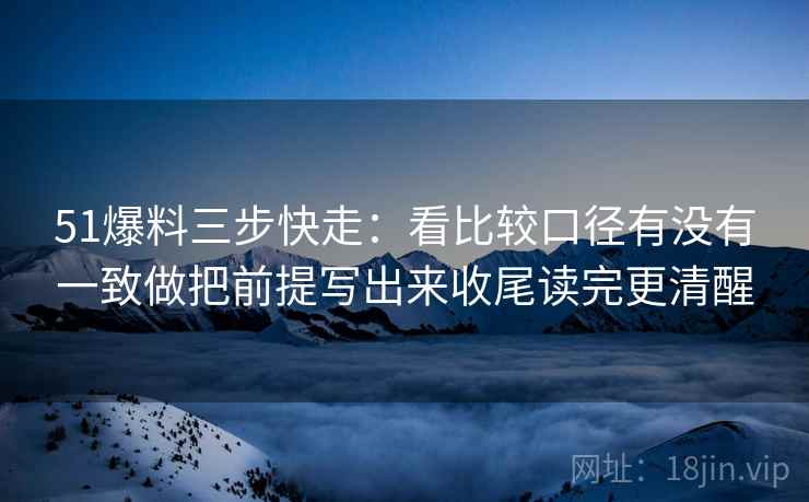 51爆料三步快走:看比较口径有没有一致做把前提写出来收尾读完更清醒 51爆料三步快走:看比较口径有没有一致做把前提写出来收尾读完更清醒