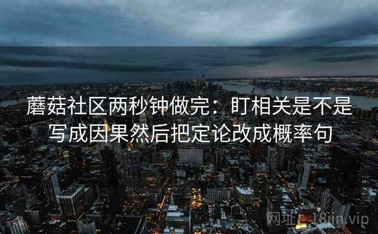 蘑菇社区两秒钟做完:盯相关是不是写成因果然后把定论改成概率句 蘑菇社区两秒钟做完:盯相关是不是写成因果然后把定论改成概率句