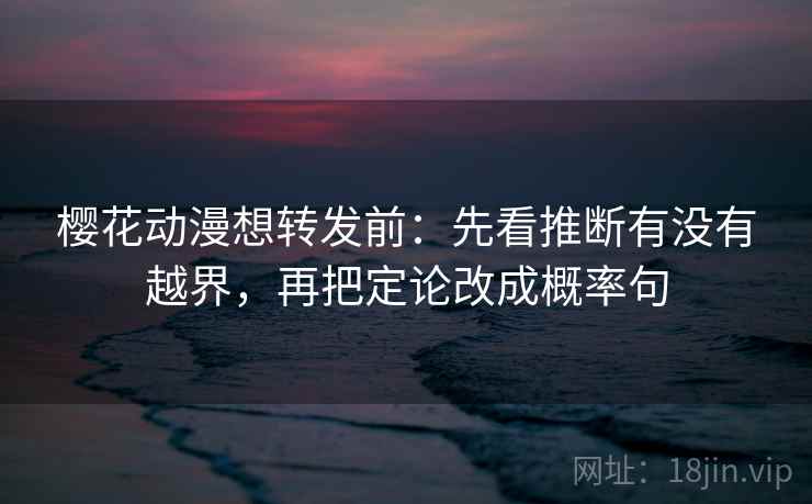 樱花动漫想转发前:先看推断有没有越界,再把定论改成概率句 樱花动漫想转发前:先看推断有没有越界,再把定论改成概率句