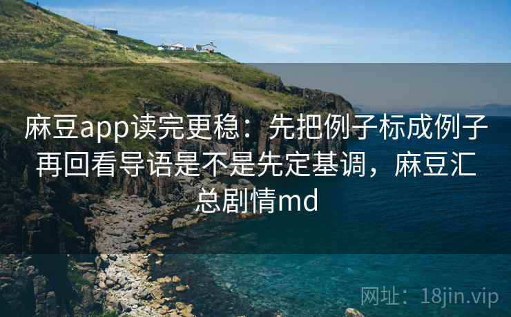 麻豆app读完更稳：先把例子标成例子再回看导语是不是先定基调，麻豆汇总剧情md