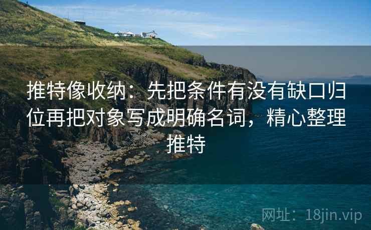 推特像收纳:先把条件有没有缺口归位再把对象写成明确名词,精心整理推特 推特像收纳:先把条件有没有缺口归位再把对象写成明确名词,精心整理推特