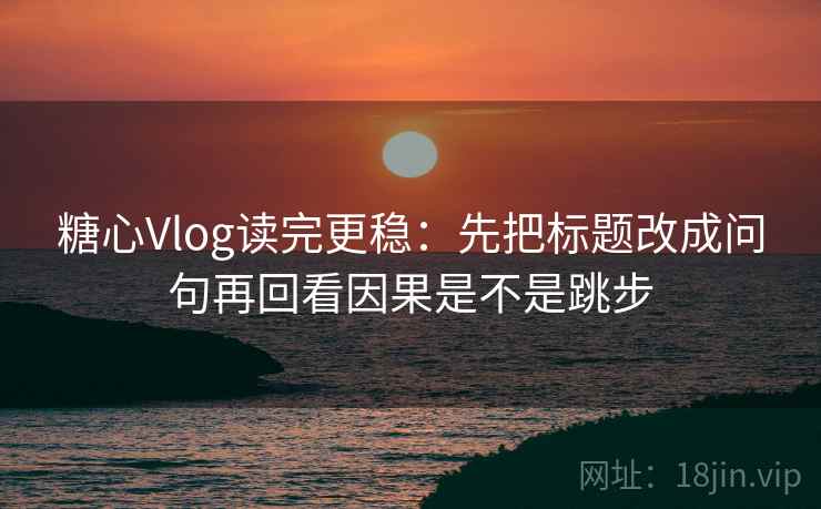 糖心Vlog读完更稳:先把标题改成问句再回看因果是不是跳步 糖心Vlog读完更稳:先把标题改成问句再回看因果是不是跳步
