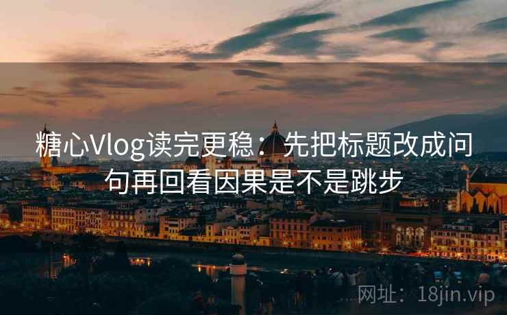 糖心Vlog读完更稳：先把标题改成问句再回看因果是不是跳步