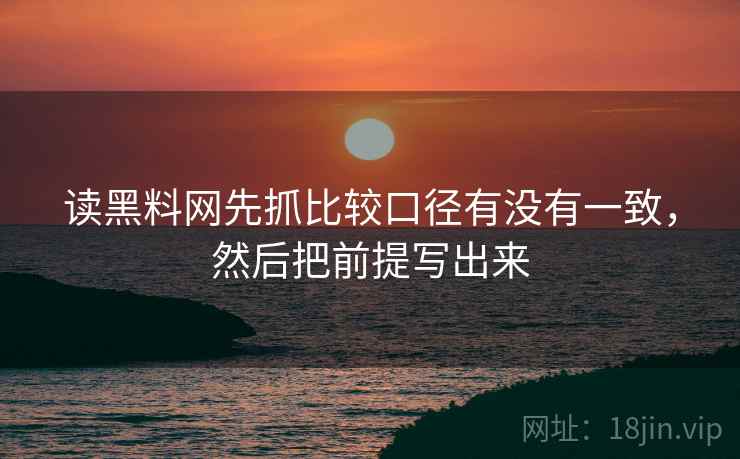 读黑料网先抓比较口径有没有一致,然后把前提写出来 读黑料网先抓比较口径有没有一致,然后把前提写出来