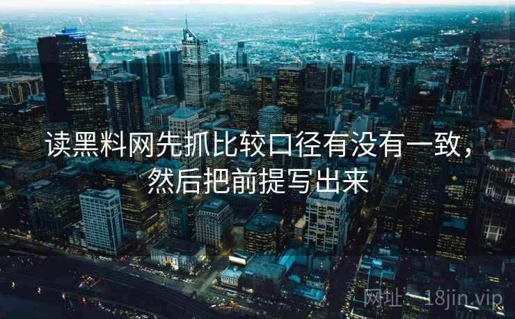 读黑料网先抓比较口径有没有一致,然后把前提写出来 读黑料网先抓比较口径有没有一致,然后把前提写出来