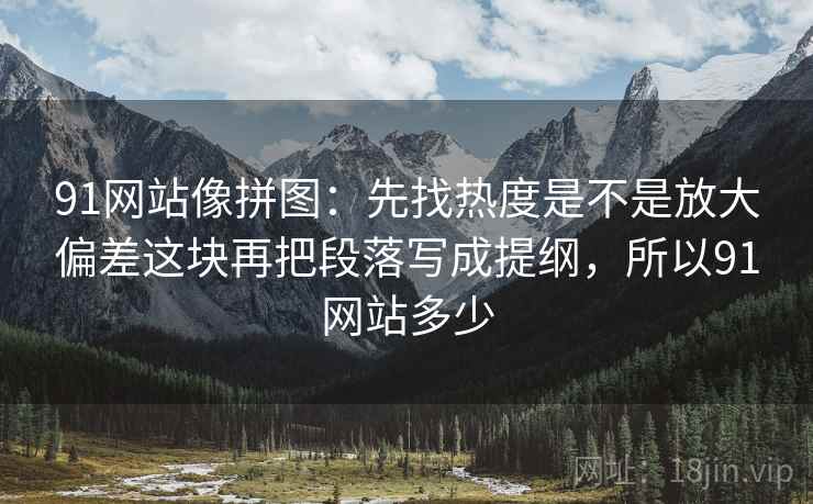 91网站像拼图:先找热度是不是放大偏差这块再把段落写成提纲,所以91网站多少 91网站像拼图:先找热度是不是放大偏差这块再把段落写成提纲,所以91网站多少