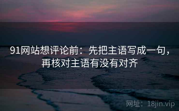91网站想评论前：先把主语写成一句，再核对主语有没有对齐