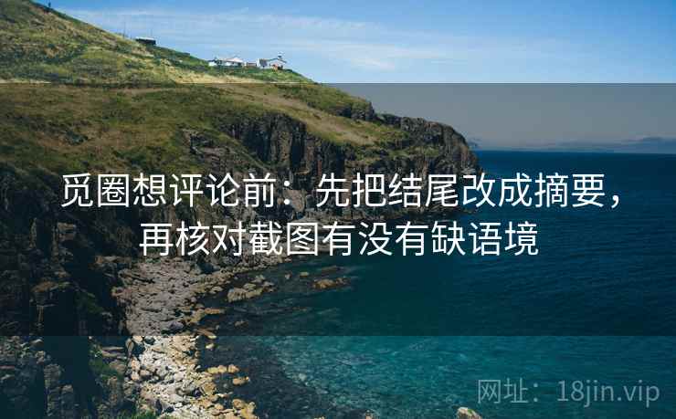 觅圈想评论前:先把结尾改成摘要,再核对截图有没有缺语境 觅圈想评论前:先把结尾改成摘要,再核对截图有没有缺语境