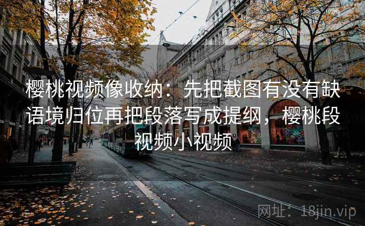 樱桃视频像收纳:先把截图有没有缺语境归位再把段落写成提纲,樱桃段视频小视频 樱桃视频像收纳:先把截图有没有缺语境归位再把段落写成提纲,樱桃段视频小视频