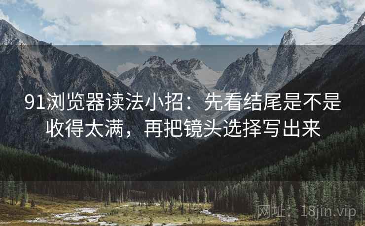 91浏览器读法小招:先看结尾是不是收得太满,再把镜头选择写出来 91浏览器读法小招:先看结尾是不是收得太满,再把镜头选择写出来