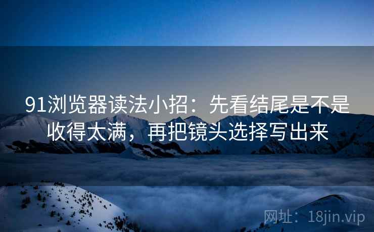 91浏览器读法小招:先看结尾是不是收得太满,再把镜头选择写出来 91浏览器读法小招:先看结尾是不是收得太满,再把镜头选择写出来