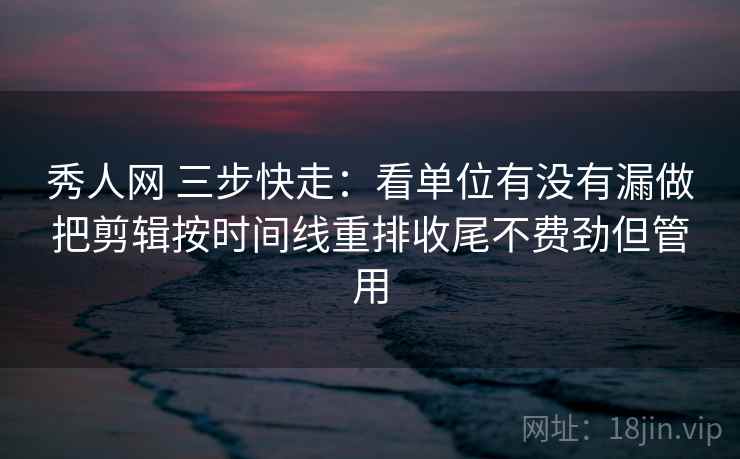 秀人网 三步快走：看单位有没有漏做把剪辑按时间线重排收尾不费劲但管用