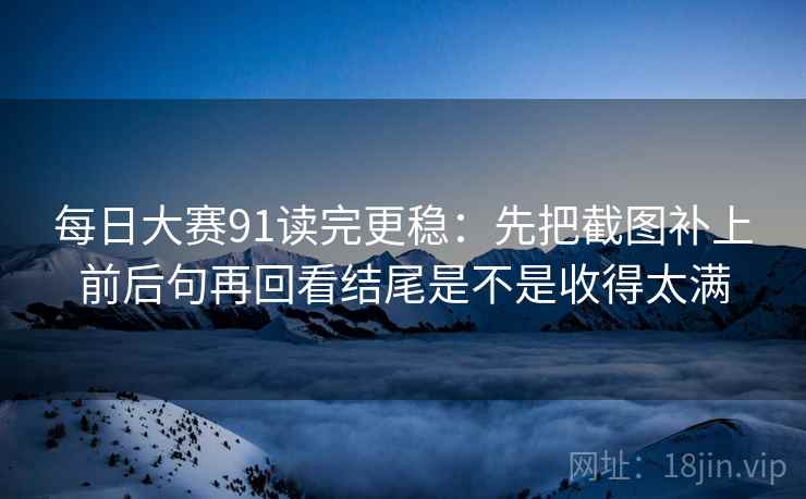 每日大赛91读完更稳：先把截图补上前后句再回看结尾是不是收得太满