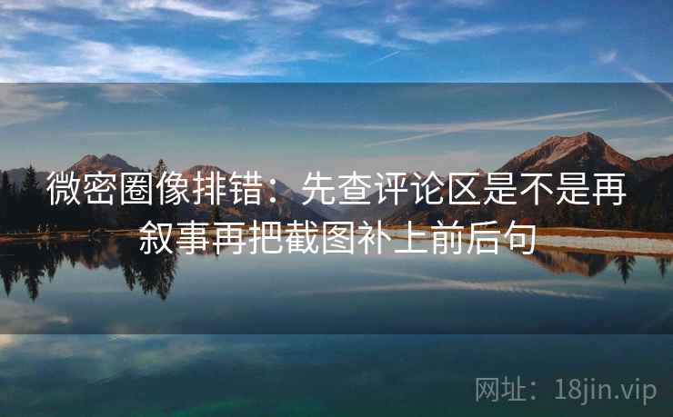 微密圈像排错:先查评论区是不是再叙事再把截图补上前后句 微密圈像排错:先查评论区是不是再叙事再把截图补上前后句