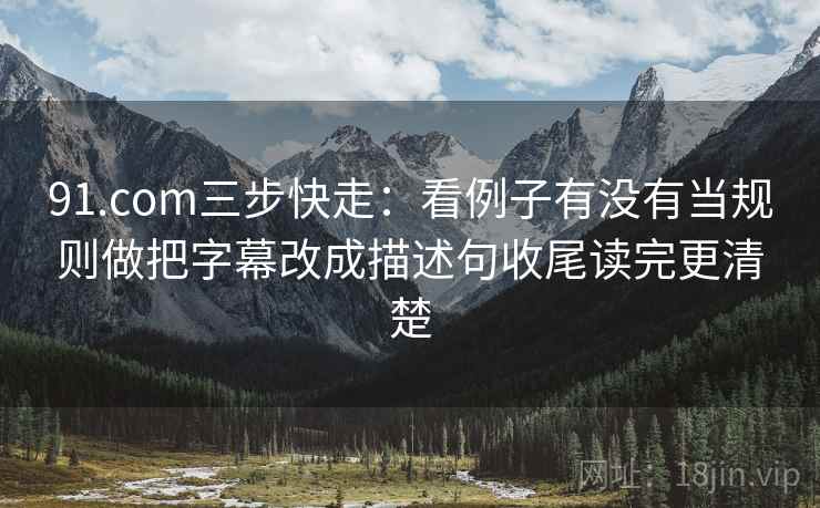 91.com三步快走:看例子有没有当规则做把字幕改成描述句收尾读完更清楚 91.com三步快走:看例子有没有当规则做把字幕改成描述句收尾读完更清楚