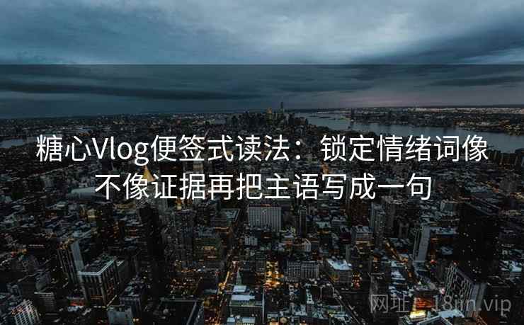 糖心Vlog便签式读法:锁定情绪词像不像证据再把主语写成一句 糖心Vlog便签式读法:锁定情绪词像不像证据再把主语写成一句