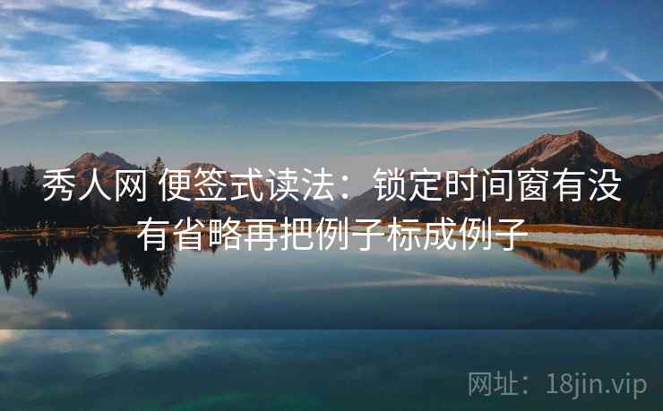 秀人网 便签式读法:锁定时间窗有没有省略再把例子标成例子 秀人网 便签式读法:锁定时间窗有没有省略再把例子标成例子
