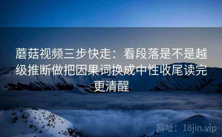 蘑菇视频三步快走：看段落是不是越级推断做把因果词换成中性收尾读完更清醒