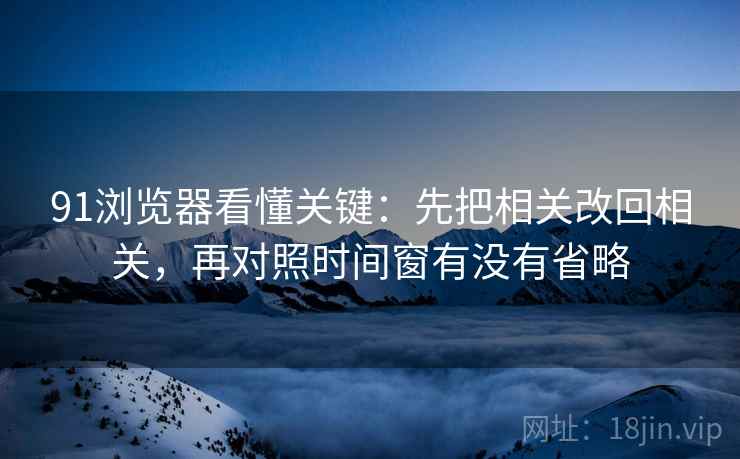 91浏览器看懂关键:先把相关改回相关,再对照时间窗有没有省略 91浏览器看懂关键:先把相关改回相关,再对照时间窗有没有省略