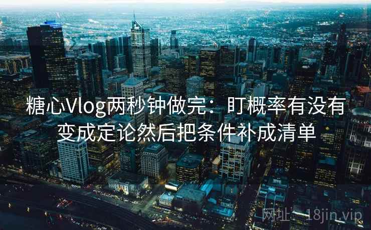 糖心Vlog两秒钟做完：盯概率有没有变成定论然后把条件补成清单