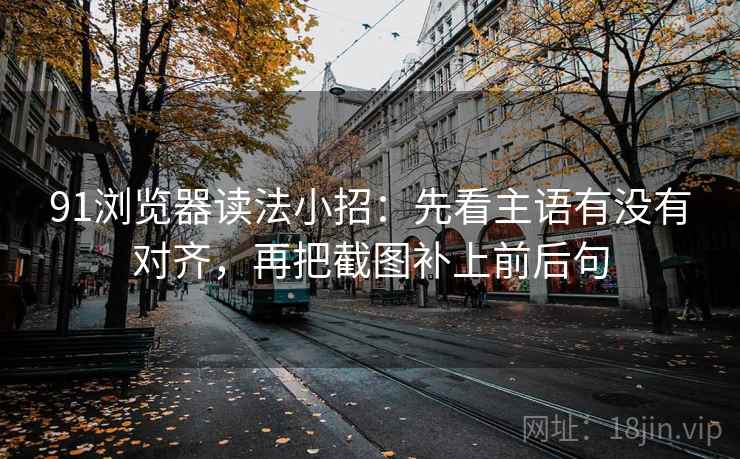 91浏览器读法小招：先看主语有没有对齐，再把截图补上前后句