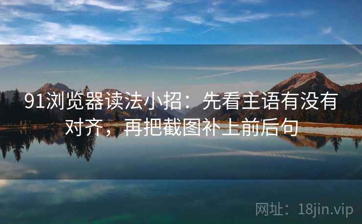 91浏览器读法小招：先看主语有没有对齐，再把截图补上前后句