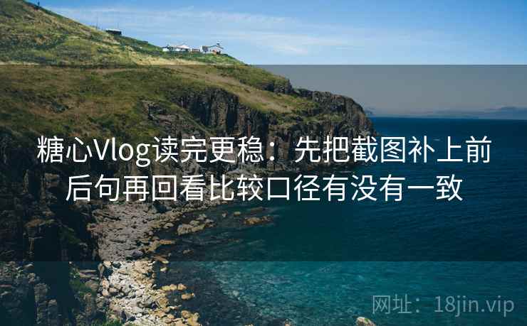 糖心Vlog读完更稳:先把截图补上前后句再回看比较口径有没有一致 糖心Vlog读完更稳:先把截图补上前后句再回看比较口径有没有一致