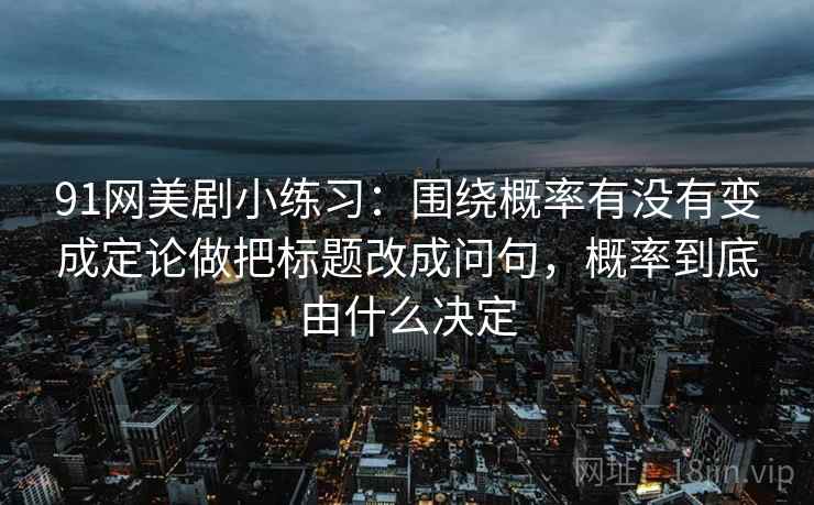 91网美剧小练习：围绕概率有没有变成定论做把标题改成问句，概率到底由什么决定