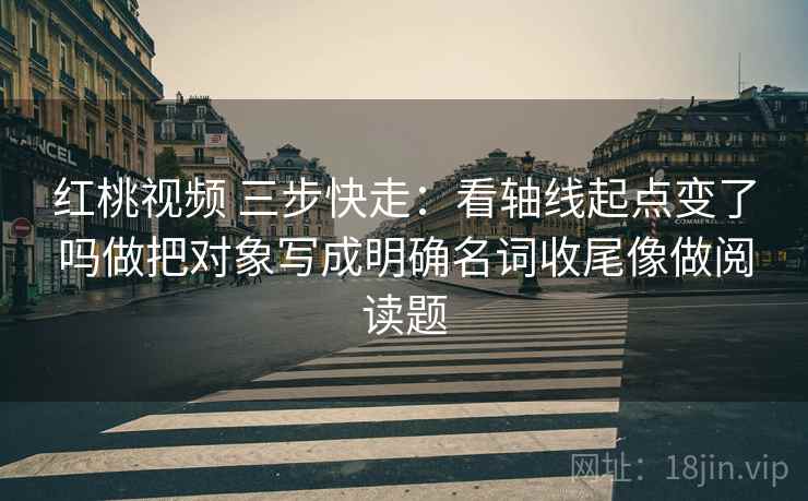 红桃视频 三步快走：看轴线起点变了吗做把对象写成明确名词收尾像做阅读题