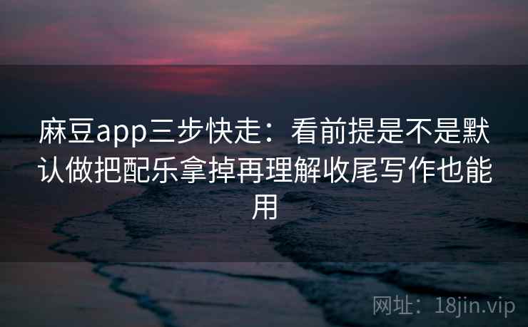 麻豆app三步快走：看前提是不是默认做把配乐拿掉再理解收尾写作也能用