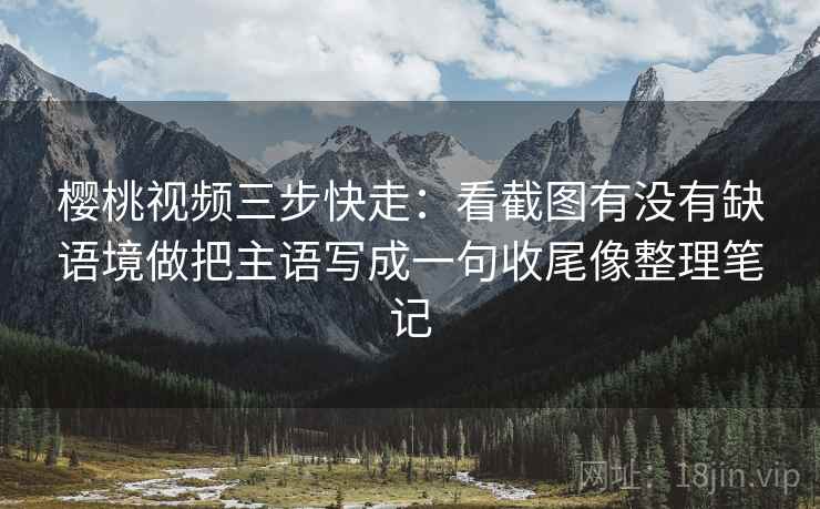 樱桃视频三步快走：看截图有没有缺语境做把主语写成一句收尾像整理笔记