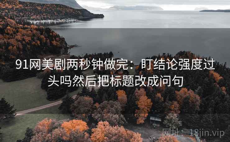 91网美剧两秒钟做完：盯结论强度过头吗然后把标题改成问句