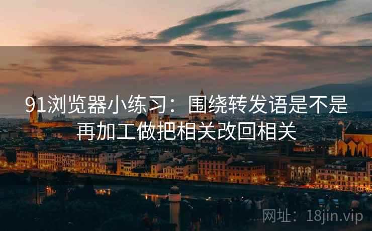 91浏览器小练习：围绕转发语是不是再加工做把相关改回相关