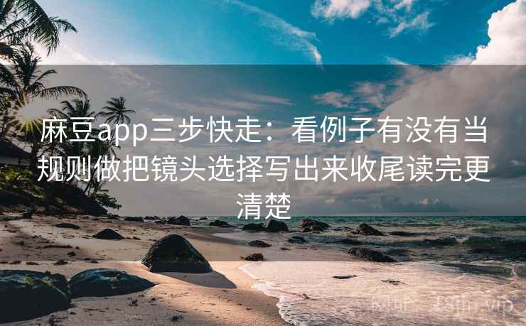 麻豆app三步快走：看例子有没有当规则做把镜头选择写出来收尾读完更清楚