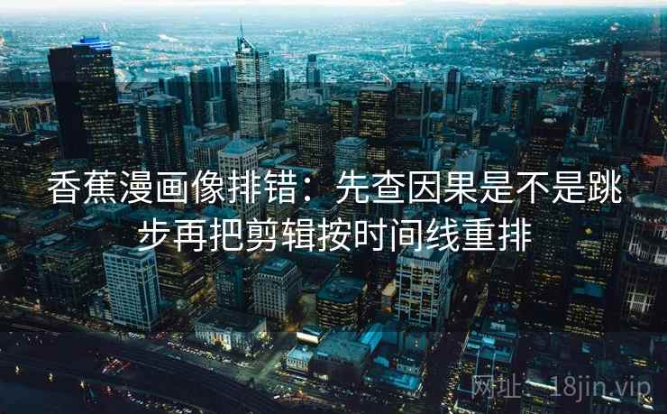 香蕉漫画像排错:先查因果是不是跳步再把剪辑按时间线重排 香蕉漫画像排错:先查因果是不是跳步再把剪辑按时间线重排