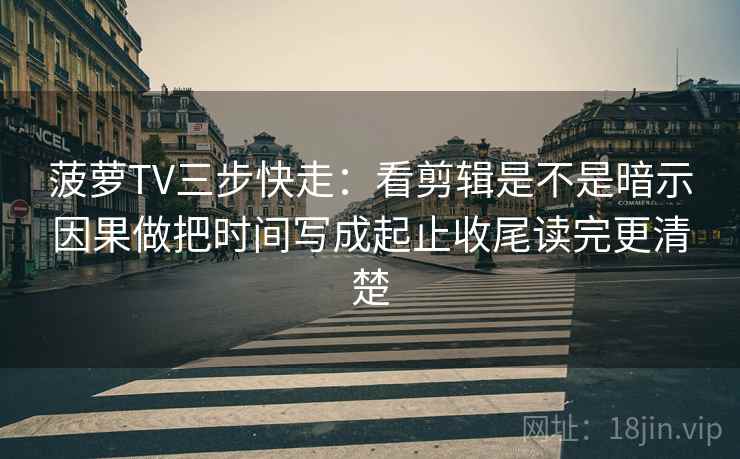 菠萝TV三步快走:看剪辑是不是暗示因果做把时间写成起止收尾读完更清楚 菠萝TV三步快走:看剪辑是不是暗示因果做把时间写成起止收尾读完更清楚