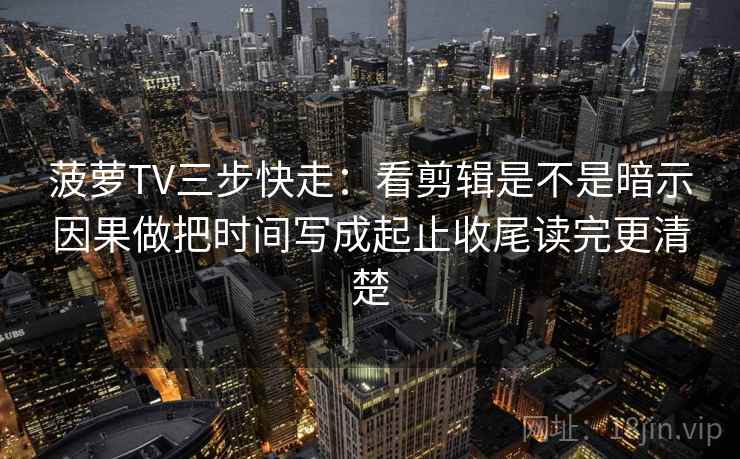 菠萝TV三步快走：看剪辑是不是暗示因果做把时间写成起止收尾读完更清楚