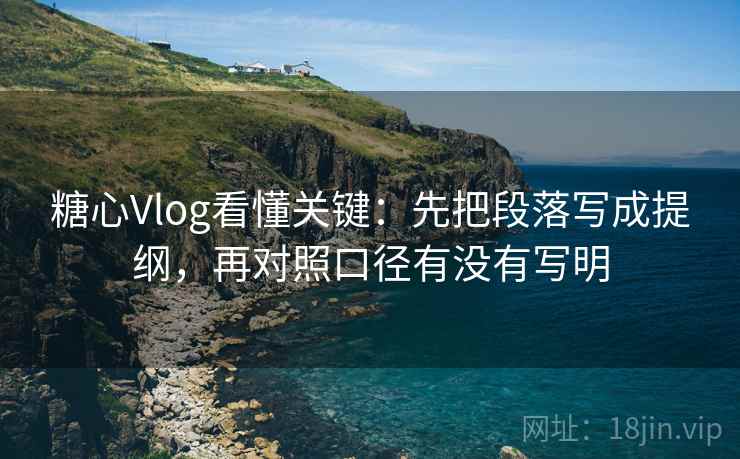 糖心Vlog看懂关键：先把段落写成提纲，再对照口径有没有写明