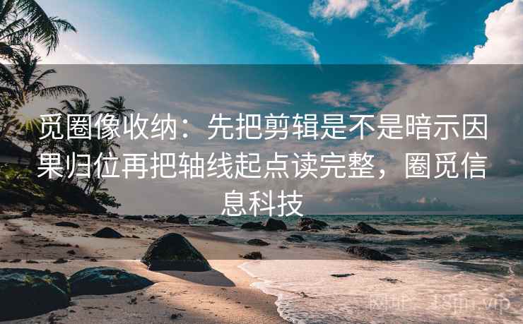 觅圈像收纳:先把剪辑是不是暗示因果归位再把轴线起点读完整,圈觅信息科技 觅圈像收纳:先把剪辑是不是暗示因果归位再把轴线起点读完整,圈觅信息科技